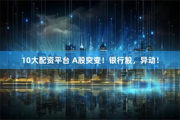 10大配资平台 A股突变！银行股，异动！