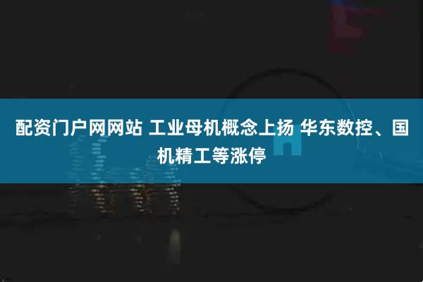 配资门户网网站 工业母机概念上扬 华东数控、国机精工等涨停