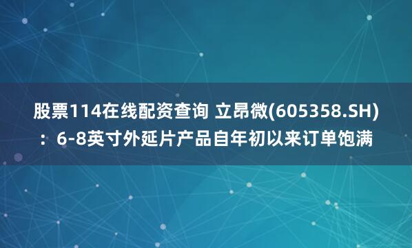 股票114在线配资查询 立昂微(605358.SH)：6-8英寸外延片产品自年初以来订单饱满