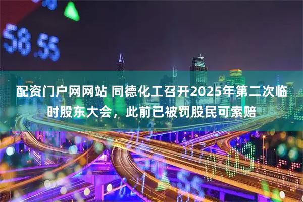 配资门户网网站 同德化工召开2025年第二次临时股东大会，此前已被罚股民可索赔