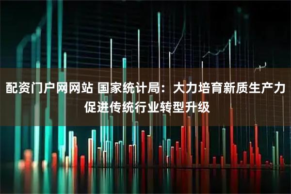 配资门户网网站 国家统计局：大力培育新质生产力 促进传统行业转型升级