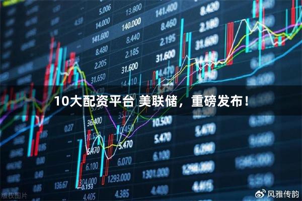10大配资平台 美联储，重磅发布！