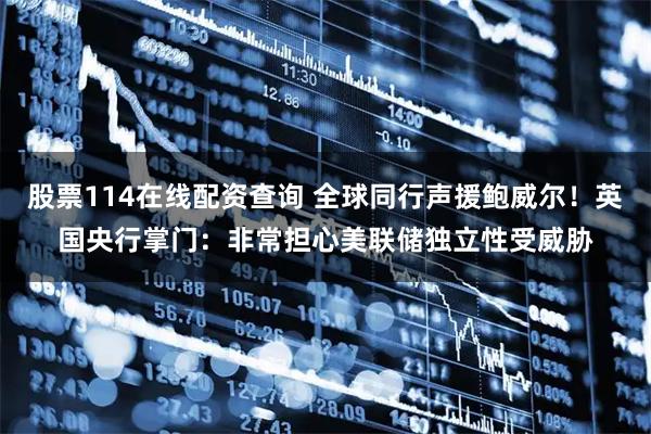 股票114在线配资查询 全球同行声援鲍威尔！英国央行掌门：非常担心美联储独立性受威胁