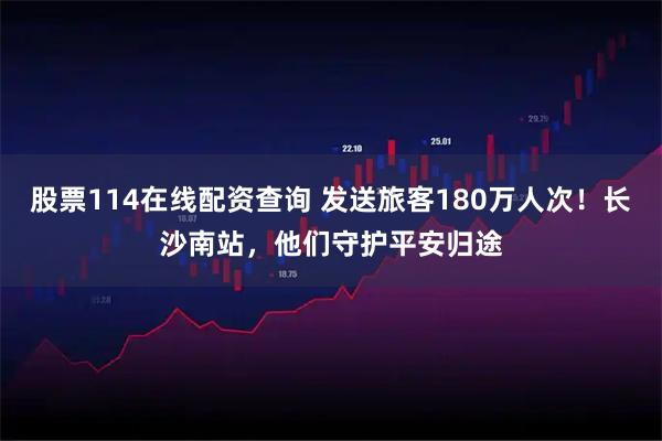 股票114在线配资查询 发送旅客180万人次!长沙南站,他们守护平安归途