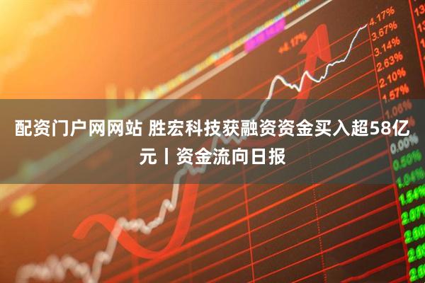 配资门户网网站 胜宏科技获融资资金买入超58亿元丨资金流向日报