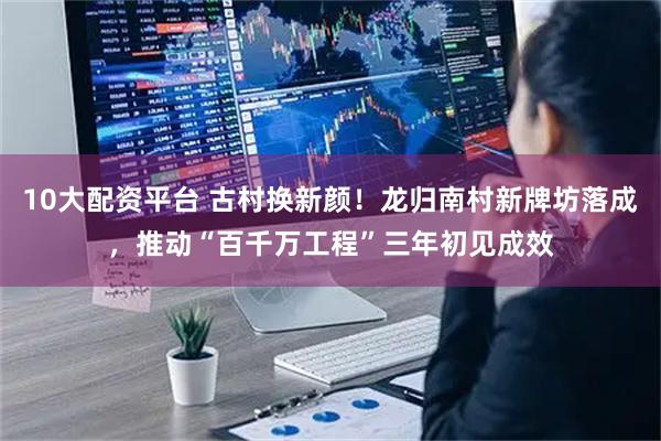 10大配资平台 古村换新颜！龙归南村新牌坊落成，推动“百千万工程”三年初见成效