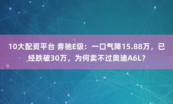10大配资平台 奔驰E级：一口气降15.88万，已经跌破30万，为何卖不过奥迪A6L？