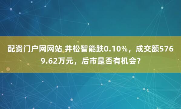 配资门户网网站 井松智能跌0.10%，成交额5769.62万元，后市是否有机会？