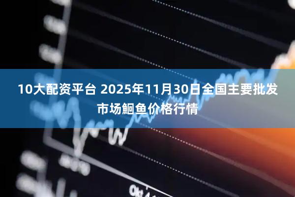 10大配资平台 2025年11月30日全国主要批发市场鮰鱼价格行情
