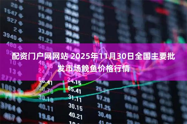 配资门户网网站 2025年11月30日全国主要批发市场鮸鱼价格行情