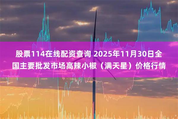 股票114在线配资查询 2025年11月30日全国主要批发市场高辣小椒（满天星）价格行情