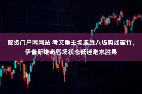配资门户网网站 考文垂主场连胜八场势如破竹，伊普斯维奇客场状态低迷难求胜果