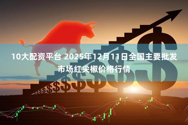10大配资平台 2025年12月11日全国主要批发市场红尖椒价格行情
