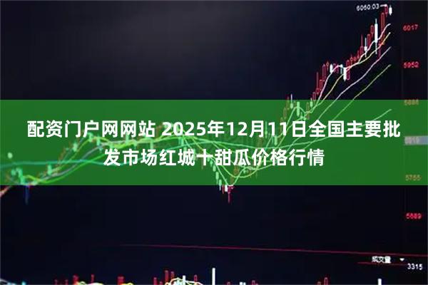 配资门户网网站 2025年12月11日全国主要批发市场红城十甜瓜价格行情