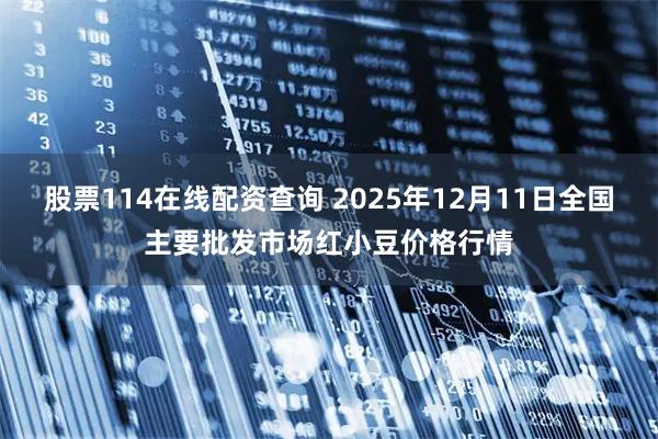 股票114在线配资查询 2025年12月11日全国主要批发市场红小豆价格行情