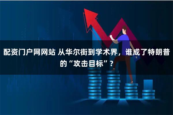 配资门户网网站 从华尔街到学术界，谁成了特朗普的“攻击目标”？
