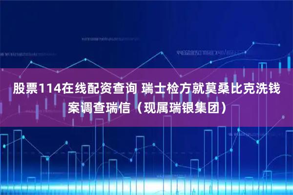 股票114在线配资查询 瑞士检方就莫桑比克洗钱案调查瑞信（现属瑞银集团）