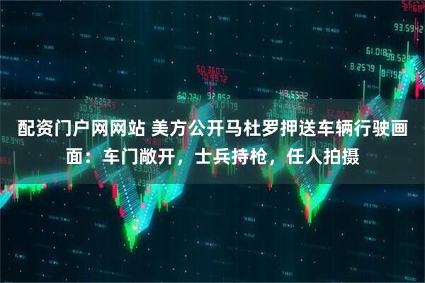 配资门户网网站 美方公开马杜罗押送车辆行驶画面：车门敞开，士兵持枪，任人拍摄