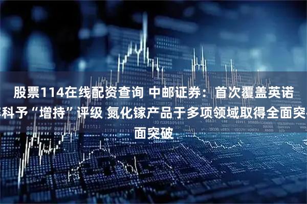股票114在线配资查询 中邮证券：首次覆盖英诺赛科予“增持”评级 氮化镓产品于多项领域取得全面突破