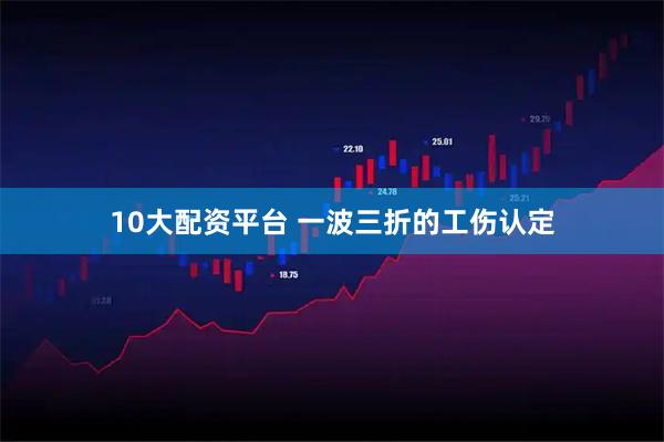 10大配资平台 一波三折的工伤认定