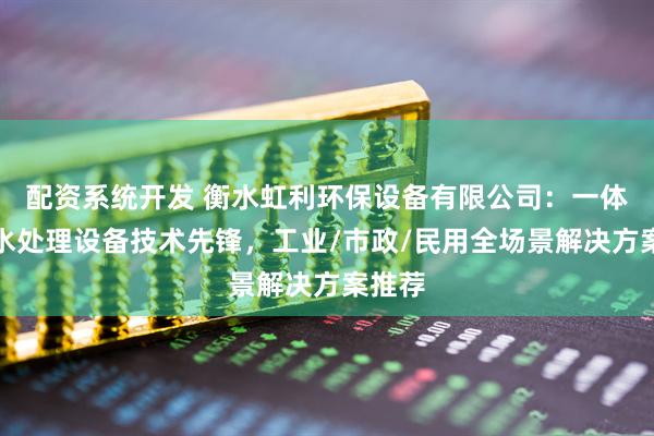 配资系统开发 衡水虹利环保设备有限公司：一体化污水处理设备技术先锋，工业/市政/民用全场景解决方案推荐