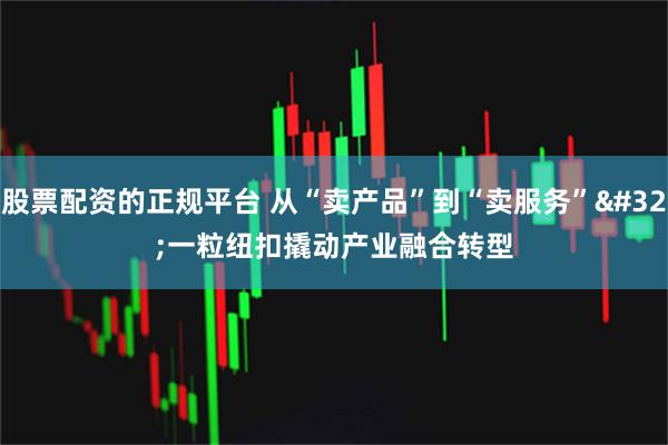 股票配资的正规平台 从“卖产品”到“卖服务” 一粒纽扣撬动产业融合转型