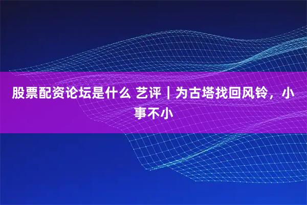 股票配资论坛是什么 艺评｜为古塔找回风铃，小事不小