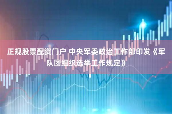 正规股票配资门户 中央军委政治工作部印发《军队团组织选举工作规定》