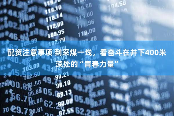 配资注意事项 到采煤一线，看奋斗在井下400米深处的“青春力量”