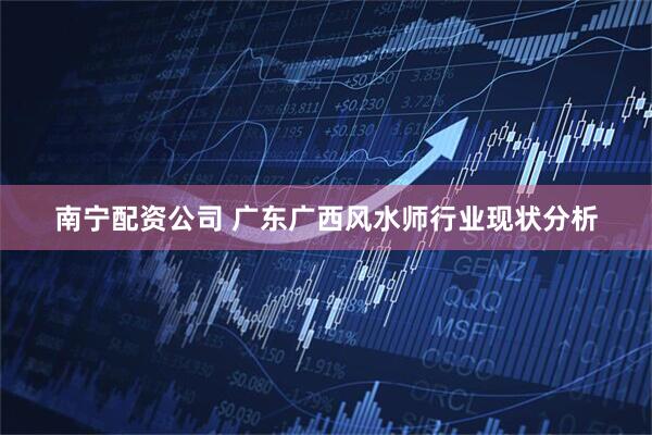 南宁配资公司 广东广西风水师行业现状分析