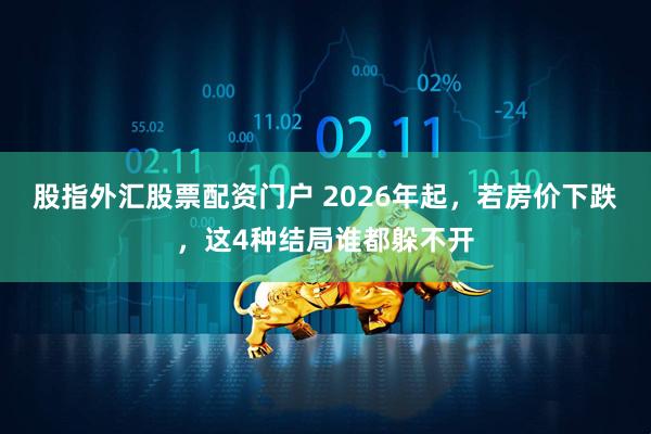 股指外汇股票配资门户 2026年起，若房价下跌，这4种结局谁都躲不开