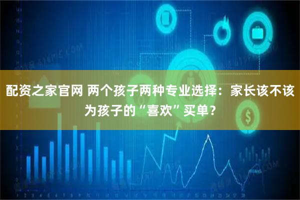 配资之家官网 两个孩子两种专业选择：家长该不该为孩子的“喜欢”买单？