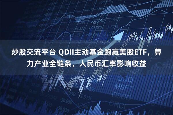 炒股交流平台 QDII主动基金跑赢美股ETF，算力产业全链条，人民币汇率影响收益