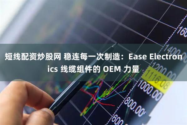 短线配资炒股网 稳连每一次制造：Ease Electronics 线缆组件的 OEM 力量