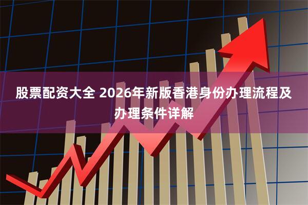 股票配资大全 2026年新版香港身份办理流程及办理条件详解