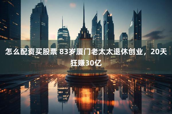 怎么配资买股票 83岁厦门老太太退休创业，20天狂赚30亿