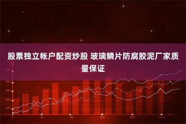 股票独立帐户配资炒股 玻璃鳞片防腐胶泥厂家质量保证