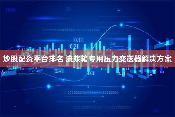 炒股配资平台排名 流浆箱专用压力变送器解决方案