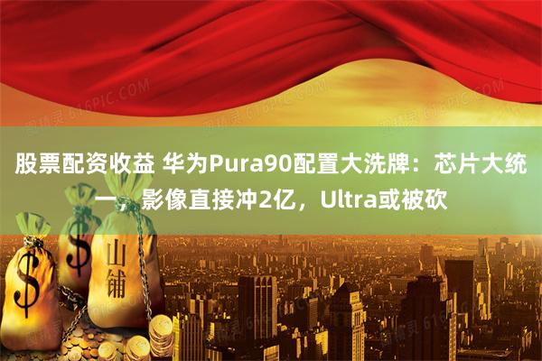 股票配资收益 华为Pura90配置大洗牌：芯片大统一，影像直接冲2亿，Ultra或被砍