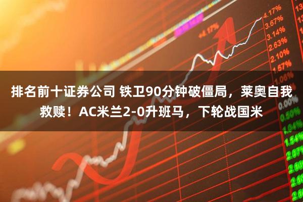 排名前十证券公司 铁卫90分钟破僵局，莱奥自我救赎！AC米兰2-0升班马，下轮战国米