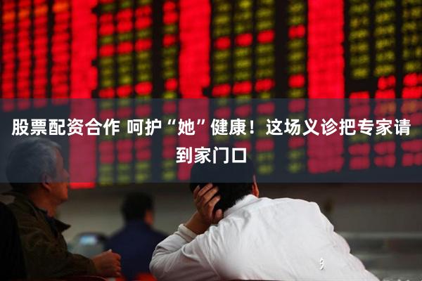 股票配资合作 呵护“她”健康！这场义诊把专家请到家门口