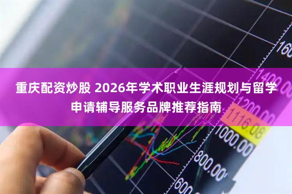 重庆配资炒股 2026年学术职业生涯规划与留学申请辅导服务品牌推荐指南