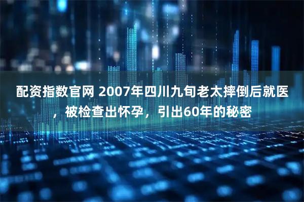 配资指数官网 2007年四川九旬老太摔倒后就医，被检查出怀孕，引出60年的秘密