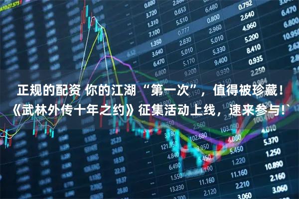 正规的配资 你的江湖 “第一次”，值得被珍藏！《武林外传十年之约》征集活动上线，速来参与!`