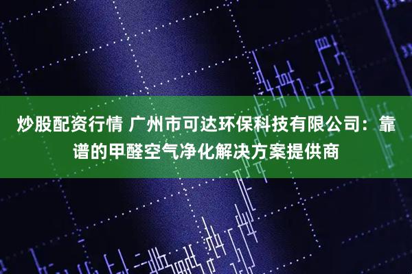 炒股配资行情 广州市可达环保科技有限公司：靠谱的甲醛空气净化解决方案提供商