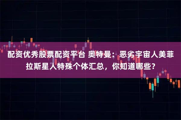 配资优秀股票配资平台 奥特曼:恶劣宇宙人美菲拉斯星人特殊个体汇总,你知道哪些?