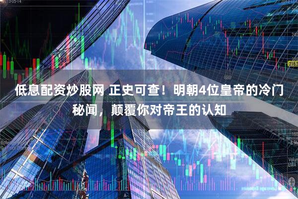 低息配资炒股网 正史可查！明朝4位皇帝的冷门秘闻，颠覆你对帝王的认知