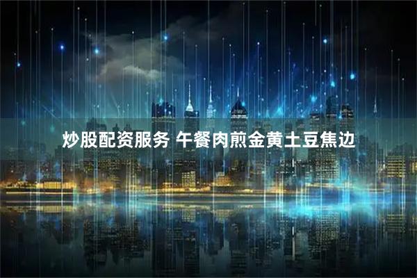 炒股配资服务 午餐肉煎金黄土豆焦边