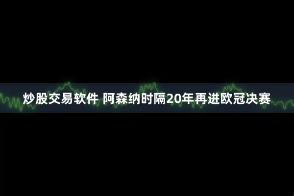 炒股交易软件 阿森纳时隔20年再进欧冠决赛