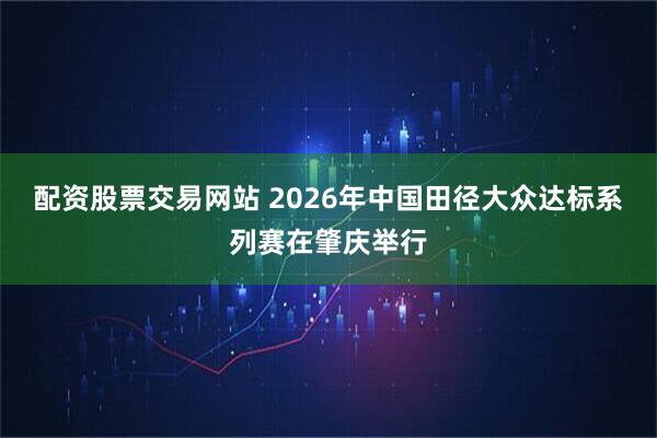 配资股票交易网站 2026年中国田径大众达标系列赛在肇庆举行